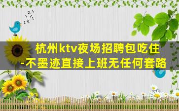 杭州ktv夜场招聘包吃住-不墨迹直接上班无任何套路